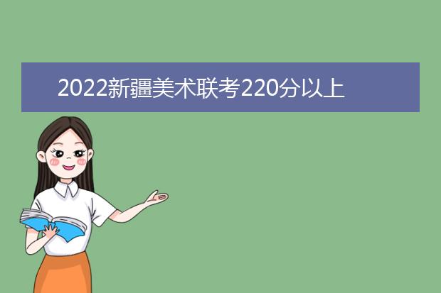 2022广西美术联考220分以上有多少人 可以报考哪些学校