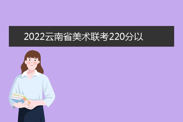 2022天津美术联考220分以上有多少人 可以报考哪些学校