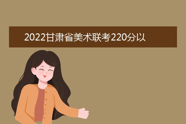 2022四川省美术联考220分以上有多少人 可以报考哪些学校