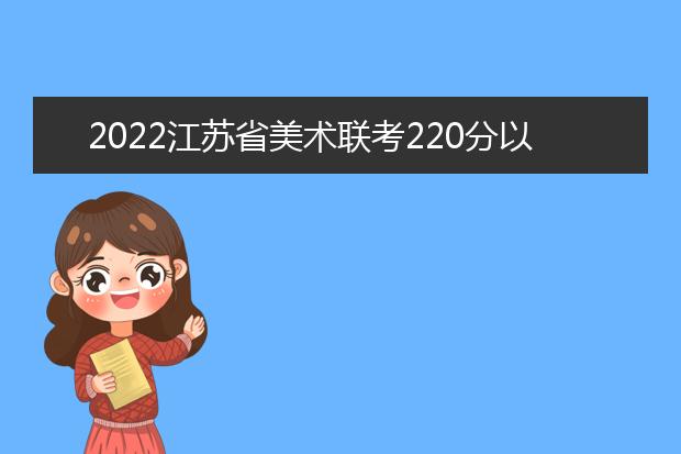 2022福建省美术联考220分以上有多少人 可以报考哪些学校