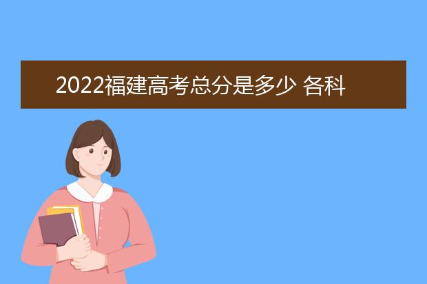 2022福建高考总分是多少 各科分数是多少