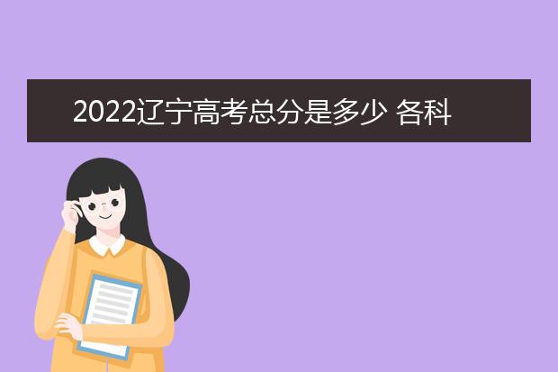 2022辽宁高考总分是多少 各科分数是多少