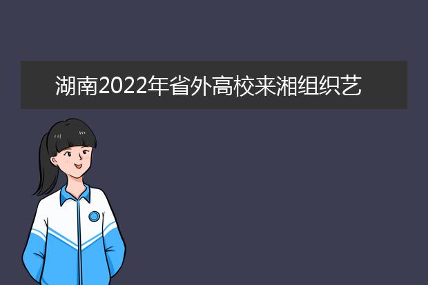 湖南2022年省外高校来湘组织艺术类专业现场校考考点及时间安排表