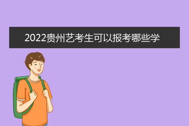 2022贵州艺考生可以报考哪些学校 2022贵州艺考生分数估计多少分