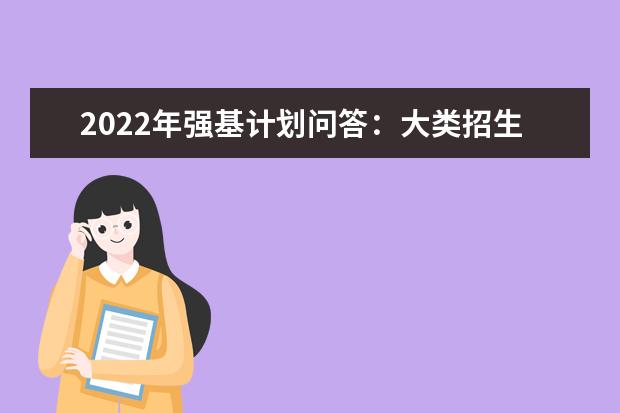 2022年强基计划问答：大类招生和专业招生有什么区别