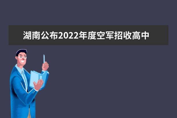 湖南公布2022年度空军招收高中生飞行学员工作安排