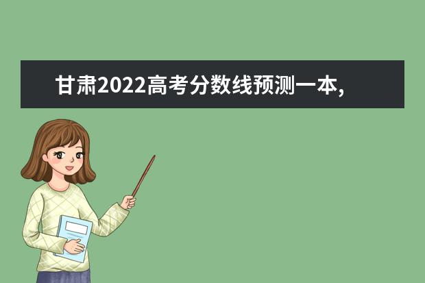 甘肃2022高考分数线预测一本,二本,专科分数线