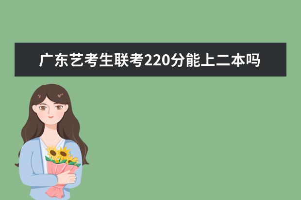 广东艺考生联考220分能上二本吗 2022艺考分数线