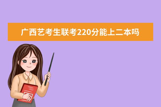 广西艺考生联考220分能上二本吗 2022艺考分数线