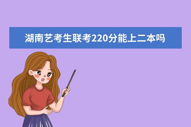 海南艺考生联考220分能上二本吗 2022艺考分数线