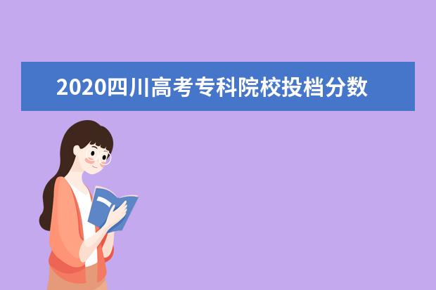 2020四川高考专科院校投档分数线及相关院校代码